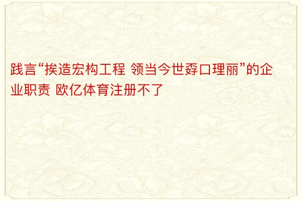 践言“挨造宏构工程 领当今世孬口理丽”的企业职责 欧亿体育注册不了