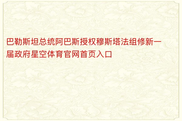 巴勒斯坦总统阿巴斯授权穆斯塔法组修新一届政府星空体育官网首页入口