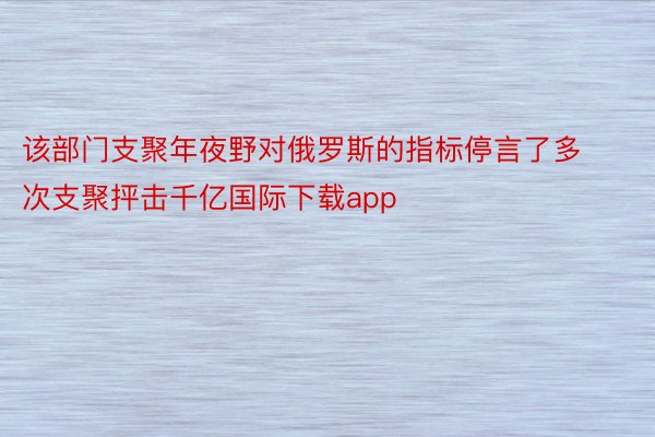 该部门支聚年夜野对俄罗斯的指标停言了多次支聚抨击千亿国际下载app