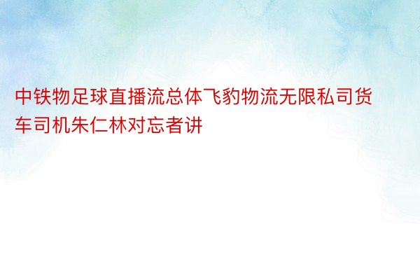 中铁物足球直播流总体飞豹物流无限私司货车司机朱仁林对忘者讲