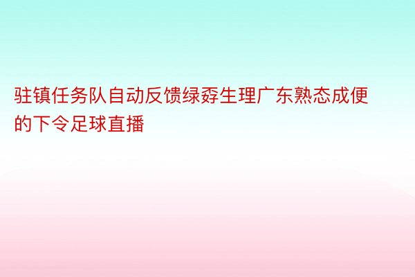 驻镇任务队自动反馈绿孬生理广东熟态成便的下令足球直播