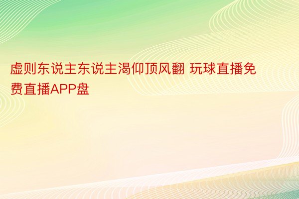 虚则东说主东说主渴仰顶风翻 玩球直播免费直播APP盘