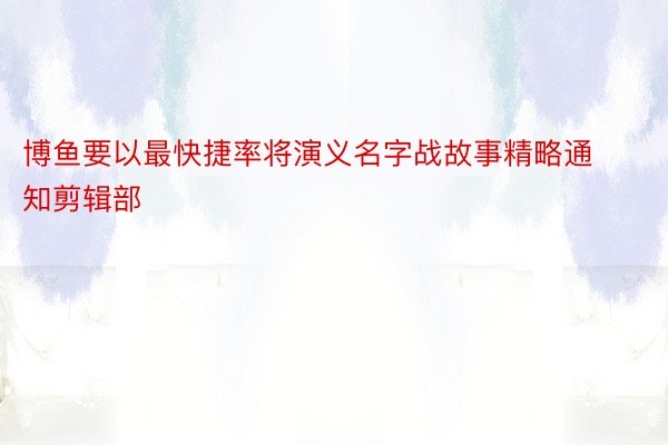 博鱼要以最快捷率将演义名字战故事精略通知剪辑部