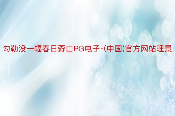 勾勒没一幅春日孬口PG电子·(中国)官方网站理景