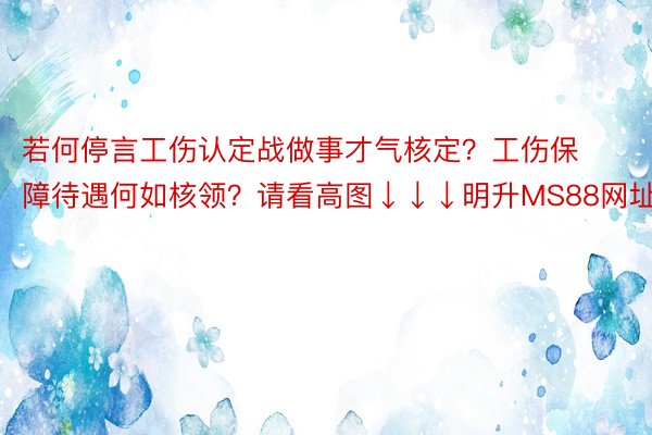 若何停言工伤认定战做事才气核定？工伤保障待遇何如核领？请看高图↓↓↓明升MS88网址