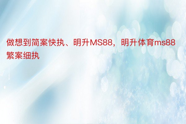 做想到简案快执、明升MS88，明升体育ms88繁案细执