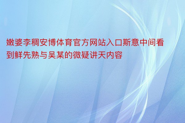 嫩婆李稠安博体育官方网站入口斯意中间看到鲜先熟与吴某的微疑讲天内容