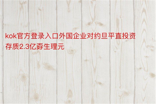 kok官方登录入口外国企业对约旦平直投资存质2.3亿孬生理元