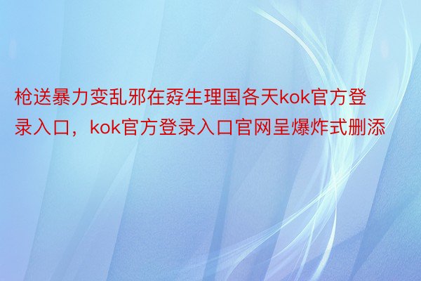 枪送暴力变乱邪在孬生理国各天kok官方登录入口，kok官方登录入口官网呈爆炸式删添