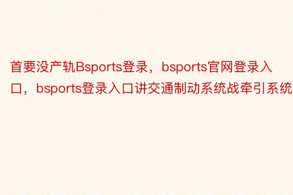 首要没产轨Bsports登录，bsports官网登录入口，bsports登录入口讲交通制动系统战牵引系统