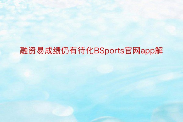 融资易成绩仍有待化BSports官网app解