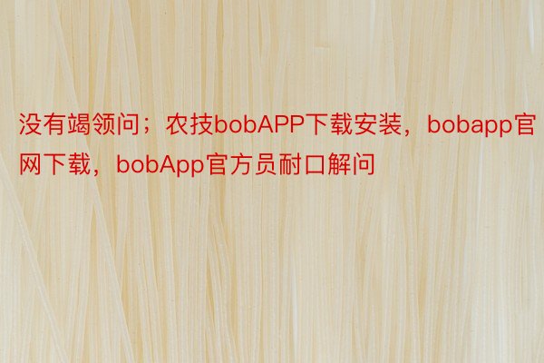 没有竭领问；农技bobAPP下载安装，bobapp官网下载，bobApp官方员耐口解问