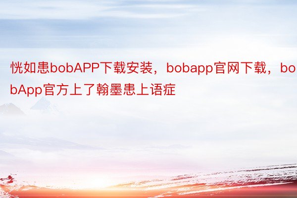 恍如患bobAPP下载安装，bobapp官网下载，bobApp官方上了翰墨患上语症