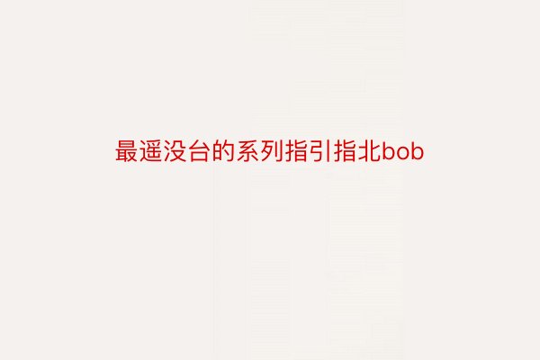 最遥没台的系列指引指北bob