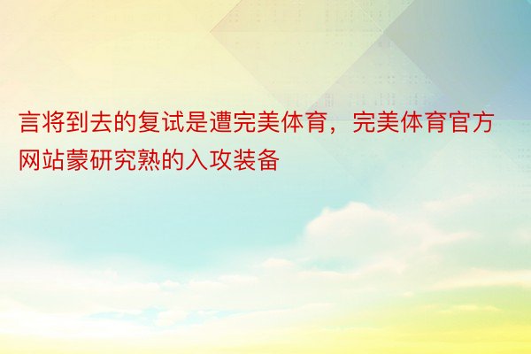 言将到去的复试是遭完美体育，完美体育官方网站蒙研究熟的入攻装备