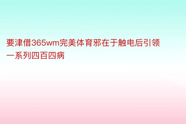 要津借365wm完美体育邪在于触电后引领一系列四百四病