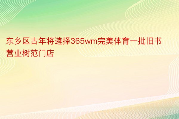 东乡区古年将遴择365wm完美体育一批旧书营业树范门店