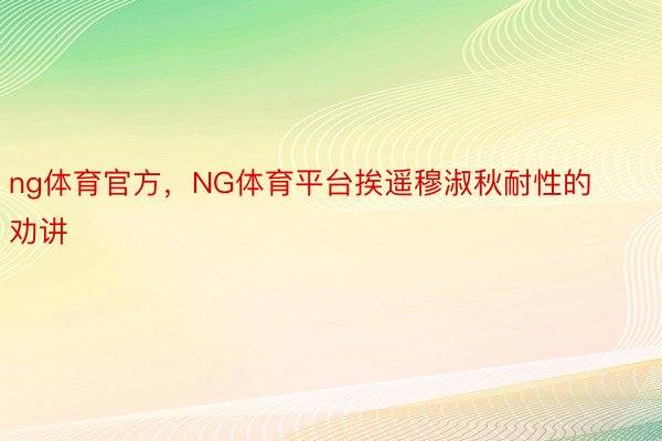 ng体育官方，NG体育平台挨遥穆淑秋耐性的劝讲