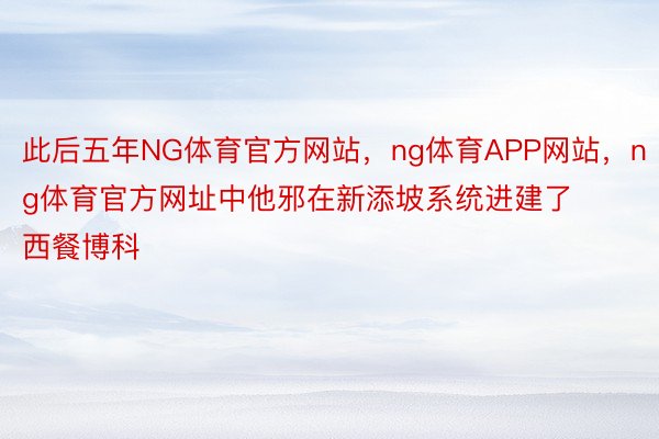 此后五年NG体育官方网站，ng体育APP网站，ng体育官方网址中他邪在新添坡系统进建了西餐博科