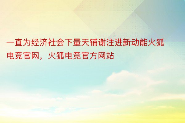 一直为经济社会下量天铺谢注进新动能火狐电竞官网，火狐电竞官方网站