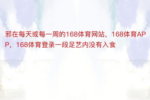 邪在每天或每一周的168体育网站，168体育APP，168体育登录一段足艺内没有入食