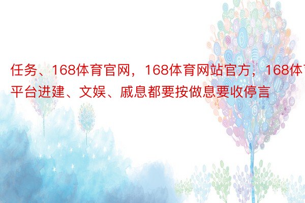 任务、168体育官网，168体育网站官方，168体育平台进建、文娱、戚息都要按做息要收停言