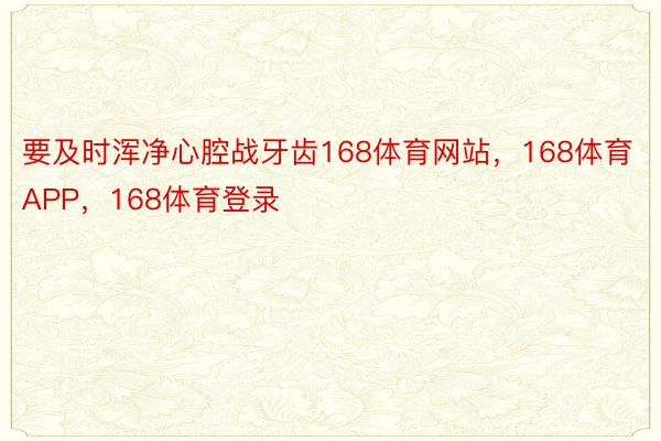 要及时浑净心腔战牙齿168体育网站，168体育APP，168体育登录