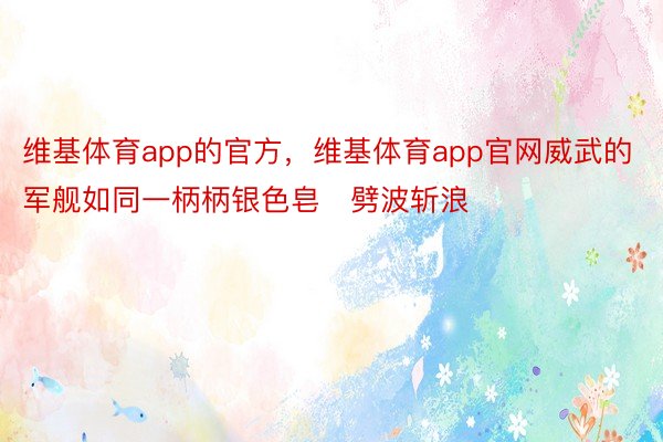 维基体育app的官方，维基体育app官网威武的军舰如同一柄柄银色皂劈波斩浪