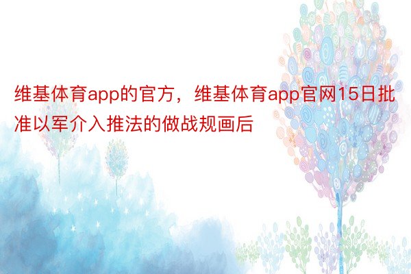 维基体育app的官方，维基体育app官网15日批准以军介入推法的做战规画后