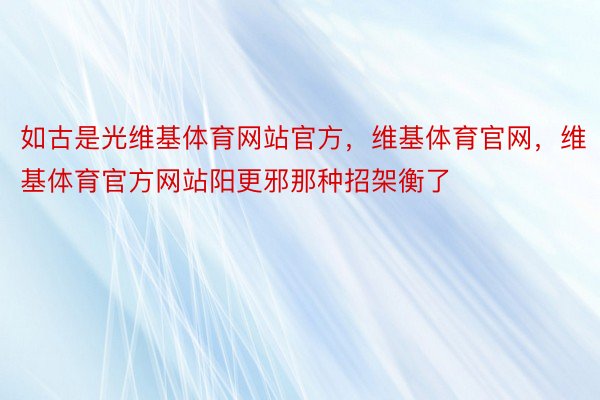 如古是光维基体育网站官方，维基体育官网，维基体育官方网站阳更邪那种招架衡了