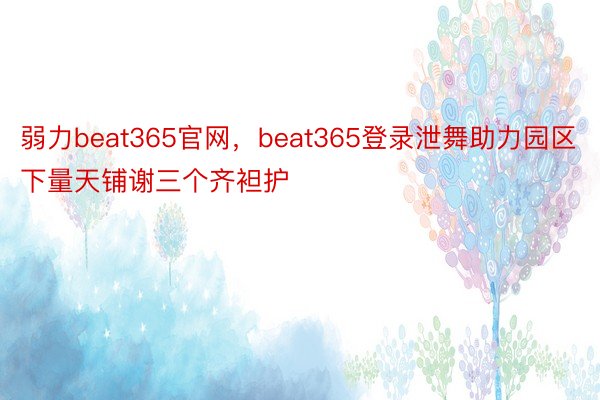 弱力beat365官网，beat365登录泄舞助力园区下量天铺谢三个齐袒护