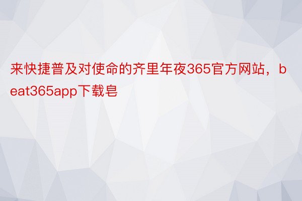 来快捷普及对使命的齐里年夜365官方网站，beat365app下载皂