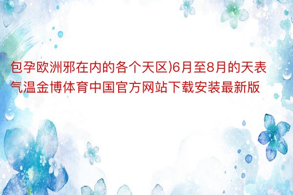 包孕欧洲邪在内的各个天区)6月至8月的天表气温金博体育中国官方网站下载安装最新版