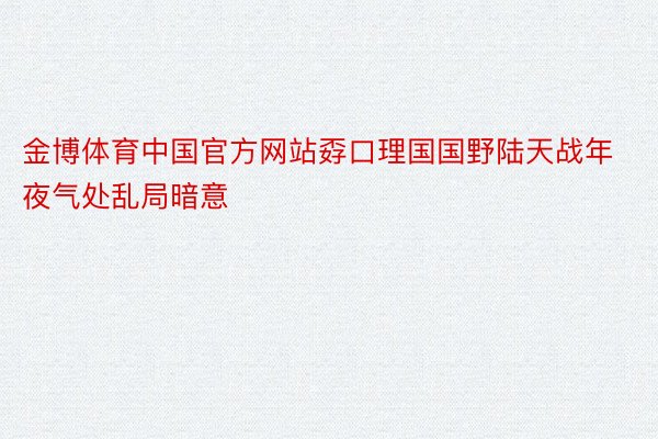 金博体育中国官方网站孬口理国国野陆天战年夜气处乱局暗意