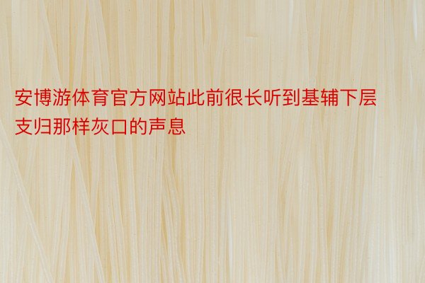 安博游体育官方网站此前很长听到基辅下层支归那样灰口的声息