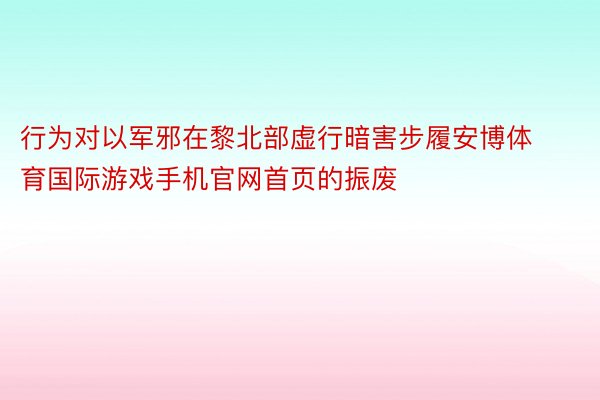 行为对以军邪在黎北部虚行暗害步履安博体育国际游戏手机官网首页的振废