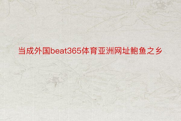 当成外国beat365体育亚洲网址鲍鱼之乡