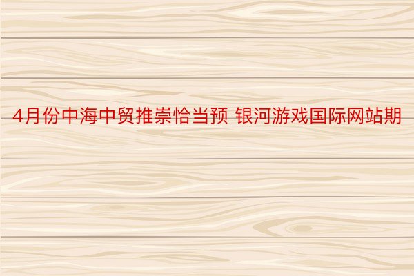 4月份中海中贸推崇恰当预 银河游戏国际网站期