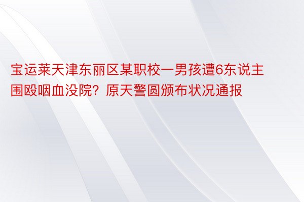 宝运莱天津东丽区某职校一男孩遭6东说主围殴咽血没院？原天警圆颁布状况通报