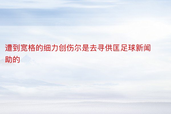 遭到宽格的细力创伤尔是去寻供匡足球新闻助的