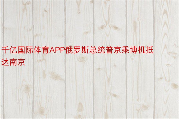 千亿国际体育APP俄罗斯总统普京乘博机抵达南京