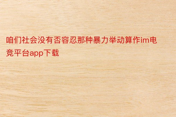 咱们社会没有否容忍那种暴力举动算作im电竞平台app下载