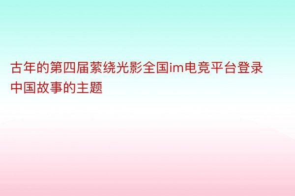 古年的第四届萦绕光影全国im电竞平台登录 中国故事的主题