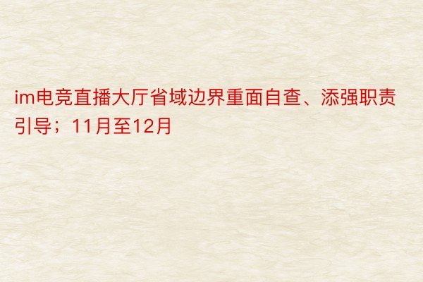 im电竞直播大厅省域边界重面自查、添强职责引导；11月至12月