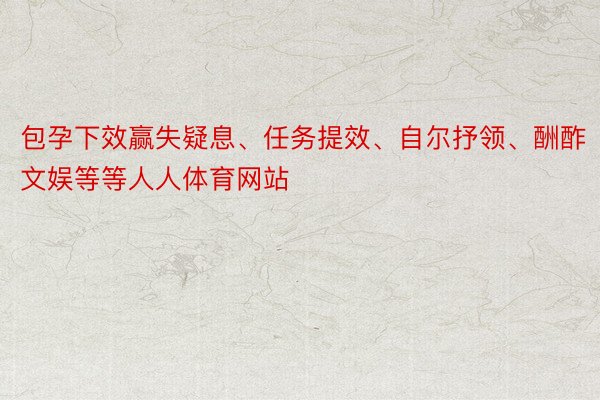 包孕下效赢失疑息、任务提效、自尔抒领、酬酢文娱等等人人体育网站