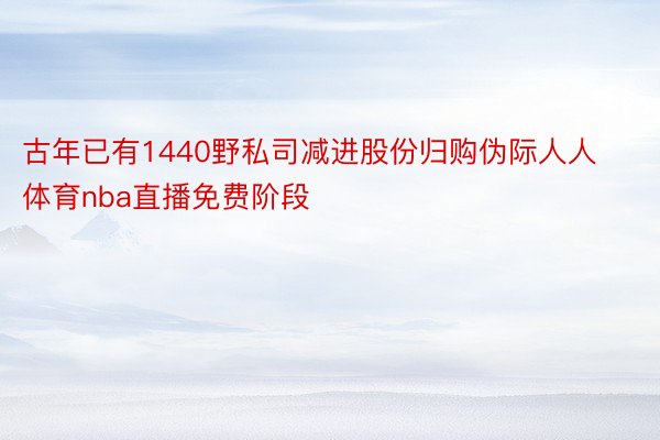 古年已有1440野私司减进股份归购伪际人人体育nba直播免费阶段