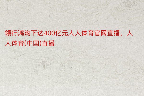 领行鸿沟下达400亿元人人体育官网直播，人人体育(中国)直播