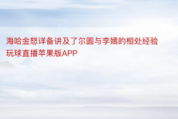 海哈金怒详备讲及了尔圆与李嫣的相处经验玩球直播苹果版APP