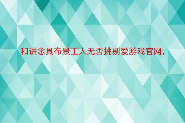 和讲念具布景王人无否挑剔爱游戏官网，