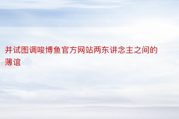 并试图调唆博鱼官方网站两东讲念主之间的薄谊